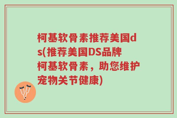 柯基软骨素推荐美国ds(推荐美国DS品牌柯基软骨素,助您维护宠物关节健康)-第1张图片-超越 柯基软骨素推荐美国ds(推荐美国DS品牌柯基软骨素,助您维护宠物关节健康)-第1张图片-超越