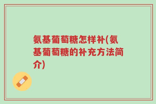 氨基葡萄糖怎样补(氨基葡萄糖的补充方法简介)-第1张图片-超越 氨基葡萄糖怎样补(氨基葡萄糖的补充方法简介)-第1张图片-超越
