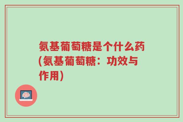 氨基葡萄糖是个什么药(氨基葡萄糖:功效与作用)-第1张图片-超越 氨基葡萄糖是个什么药(氨基葡萄糖:功效与作用)-第1张图片-超越