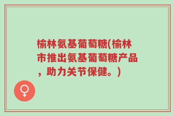 榆林氨基葡萄糖(榆林市推出氨基葡萄糖产品,助力关节保健。)-第1张图片-超越 榆林氨基葡萄糖(榆林市推出氨基葡萄糖产品,助力关节保健。)-第1张图片-超越