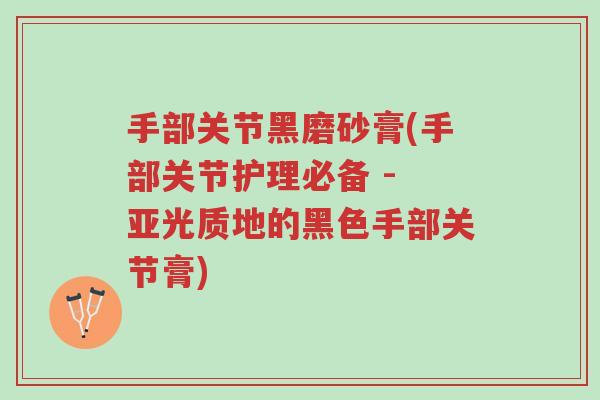 手部关节黑磨砂膏(手部关节护理必备 - 亚光质地的黑色手部关节膏)-第1张图片-超越 手部关节黑磨砂膏(手部关节护理必备 - 亚光质地的黑色手部关节膏)-第1张图片-超越