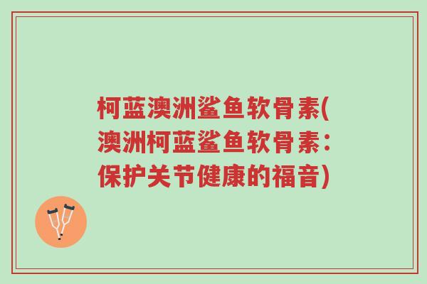 柯蓝澳洲鲨鱼软骨素(澳洲柯蓝鲨鱼软骨素:保护关节健康的福音)-第1张图片-超越 柯蓝澳洲鲨鱼软骨素(澳洲柯蓝鲨鱼软骨素:保护关节健康的福音)-第1张图片-超越