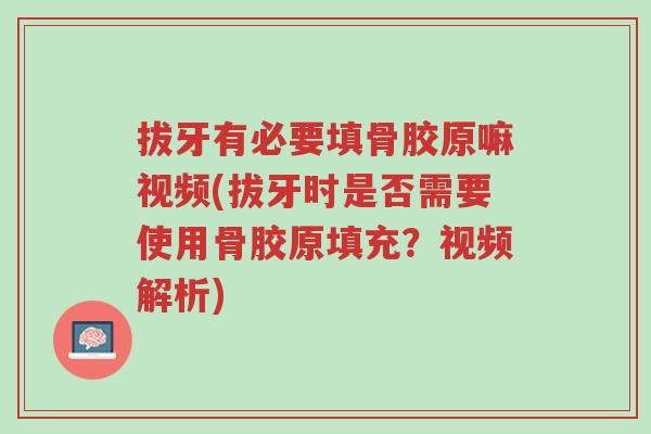 拔牙有必要填骨胶原嘛视频(拔牙时是否需要使用骨胶原填充?视频解析)-第1张图片-超越 拔牙有必要填骨胶原嘛视频(拔牙时是否需要使用骨胶原填充?视频解析)-第1张图片-超越