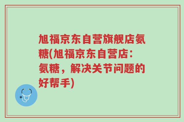 旭福京东自营旗舰店氨糖(旭福京东自营店:氨糖,解决关节问题的好帮手)-第1张图片-超越 旭福京东自营旗舰店氨糖(旭福京东自营店:氨糖,解决关节问题的好帮手)-第1张图片-超越