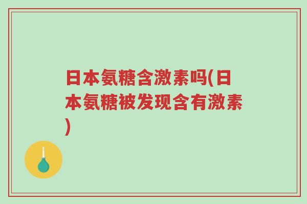 日本氨糖含激素吗(日本氨糖被发现含有激素)-第1张图片-超越 日本氨糖含激素吗(日本氨糖被发现含有激素)-第1张图片-超越