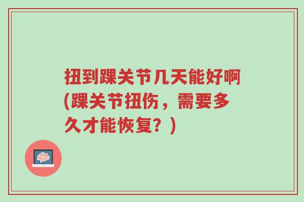 扭到踝关节几天能好啊(踝关节扭伤,需要多久才能恢复?)-第1张图片-超越 扭到踝关节几天能好啊(踝关节扭伤,需要多久才能恢复?)-第1张图片-超越