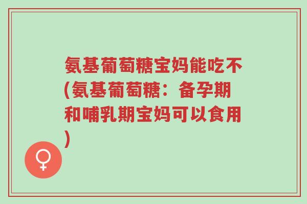 氨基葡萄糖宝妈能吃不(氨基葡萄糖:备孕期和哺乳期宝妈可以食用)-第1张图片-超越 氨基葡萄糖宝妈能吃不(氨基葡萄糖:备孕期和哺乳期宝妈可以食用)-第1张图片-超越
