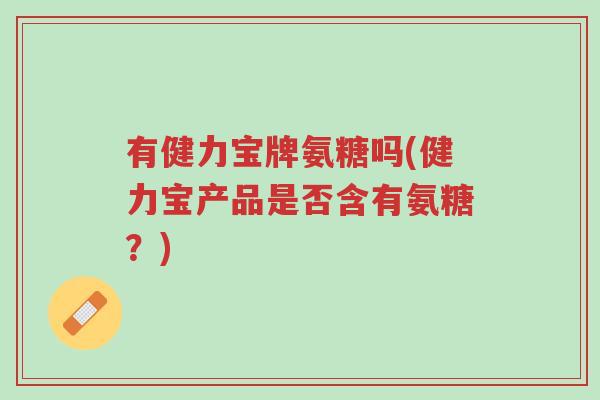 有健力宝牌氨糖吗(健力宝产品是否含有氨糖?)-第1张图片-超越 有健力宝牌氨糖吗(健力宝产品是否含有氨糖?)-第1张图片-超越