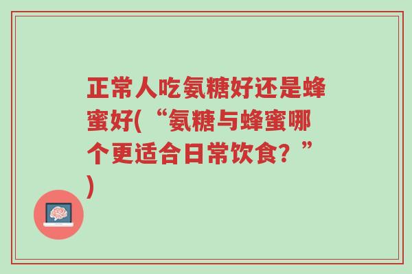 正常人吃氨糖好还是蜂蜜好(“氨糖与蜂蜜哪个更适合日常饮食?”)-第1张图片-超越 正常人吃氨糖好还是蜂蜜好(“氨糖与蜂蜜哪个更适合日常饮食?”)-第1张图片-超越