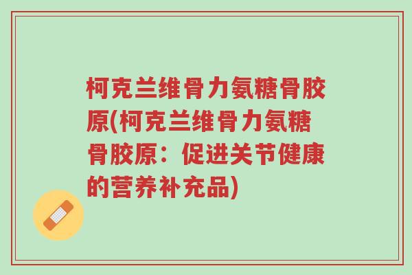 柯克兰维骨力氨糖骨胶原(柯克兰维骨力氨糖骨胶原:促进关节健康的营养补充品)-第1张图片-超越 柯克兰维骨力氨糖骨胶原(柯克兰维骨力氨糖骨胶原:促进关节健康的营养补充品)-第1张图片-超越