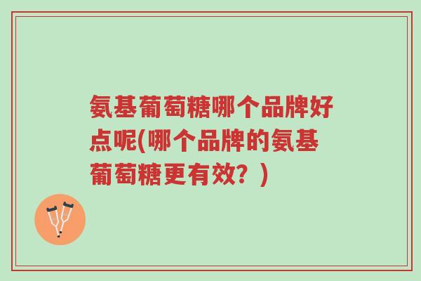 氨基葡萄糖哪个品牌好点呢(哪个品牌的氨基葡萄糖更有效？)-第1张图片-超越