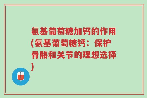 氨基葡萄糖加钙的作用(氨基葡萄糖钙:保护骨骼和关节的理想选择)-第1张图片-超越 氨基葡萄糖加钙的作用(氨基葡萄糖钙:保护骨骼和关节的理想选择)-第1张图片-超越