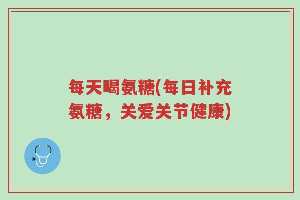 每天喝氨糖(每日补充氨糖,关爱关节健康)-第1张图片-超越 每天喝氨糖(每日补充氨糖,关爱关节健康)-第1张图片-超越