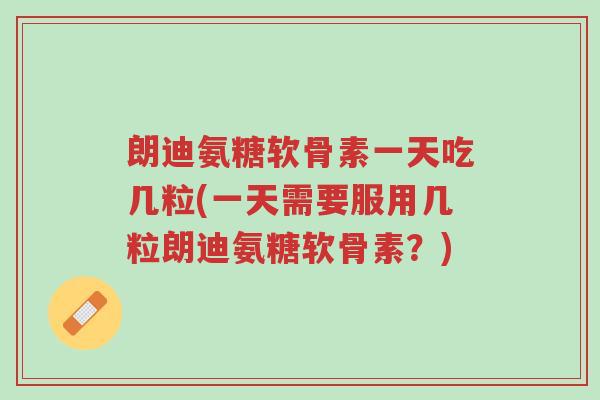 朗迪氨糖软骨素一天吃几粒(一天需要服用几粒朗迪氨糖软骨素?)-第1张图片-超越 朗迪氨糖软骨素一天吃几粒(一天需要服用几粒朗迪氨糖软骨素?)-第1张图片-超越