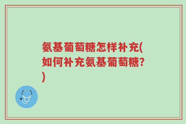氨基葡萄糖怎样补充(如何补充氨基葡萄糖？)-第1张图片-超越