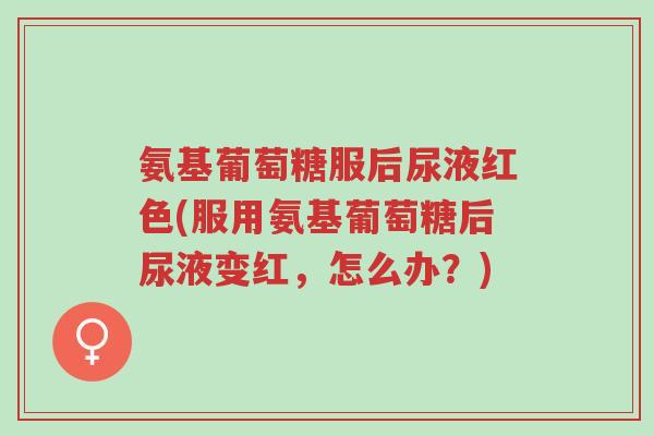 氨基葡萄糖服后尿液红色(服用氨基葡萄糖后尿液变红，怎么办？)-第1张图片-超越