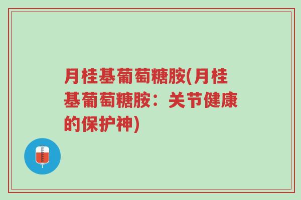 月桂基葡萄糖胺(月桂基葡萄糖胺:关节健康的保护神)-第1张图片-超越 月桂基葡萄糖胺(月桂基葡萄糖胺:关节健康的保护神)-第1张图片-超越