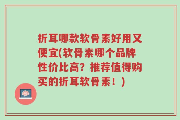 折耳哪款软骨素好用又便宜(软骨素哪个品牌性价比高？推荐值得购买的折耳软骨素！)-第1张图片-超越
