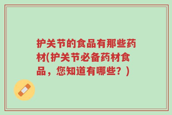 护关节的食品有那些药材(护关节必备药材食品,您知道有哪些?)-第1张图片-超越 护关节的食品有那些药材(护关节必备药材食品,您知道有哪些?)-第1张图片-超越