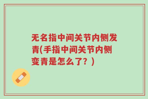 无名指中间关节内侧发青(手指中间关节内侧变青是怎么了?)-第1张图片-超越 无名指中间关节内侧发青(手指中间关节内侧变青是怎么了?)-第1张图片-超越