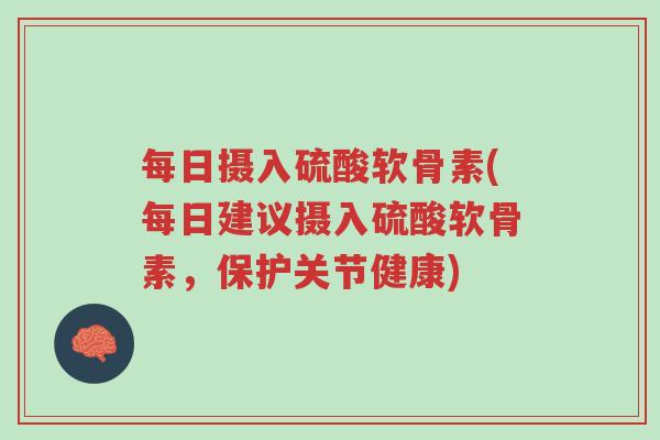 每日摄入硫酸软骨素(每日建议摄入硫酸软骨素,保护关节健康)-第1张图片-超越 每日摄入硫酸软骨素(每日建议摄入硫酸软骨素,保护关节健康)-第1张图片-超越