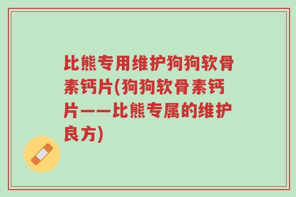 比熊专用维护狗狗软骨素钙片(狗狗软骨素钙片——比熊专属的维护良方)-第1张图片-超越 比熊专用维护狗狗软骨素钙片(狗狗软骨素钙片——比熊专属的维护良方)-第1张图片-超越