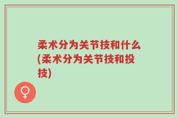 柔术分为关节技和什么(柔术分为关节技和投技)-第1张图片-超越 柔术分为关节技和什么(柔术分为关节技和投技)-第1张图片-超越
