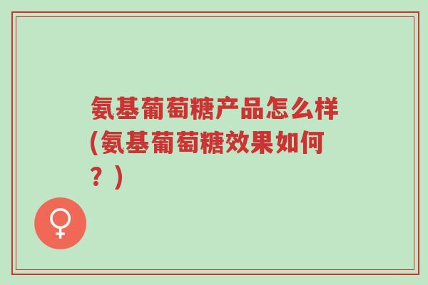 氨基葡萄糖产品怎么样(氨基葡萄糖效果如何?)-第1张图片-超越 氨基葡萄糖产品怎么样(氨基葡萄糖效果如何?)-第1张图片-超越