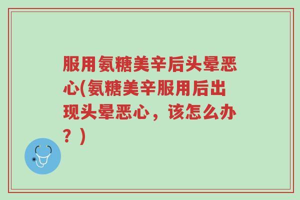 服用氨糖美辛后头晕恶心(氨糖美辛服用后出现头晕恶心，该怎么办？)-第1张图片-超越