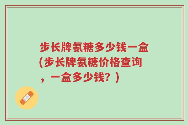 步长牌氨糖多少钱一盒(步长牌氨糖价格查询,一盒多少钱?)-第1张图片-超越 步长牌氨糖多少钱一盒(步长牌氨糖价格查询,一盒多少钱?)-第1张图片-超越