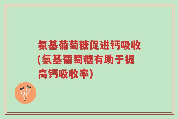 氨基葡萄糖促进钙吸收(氨基葡萄糖有助于提高钙吸收率)-第1张图片-超越