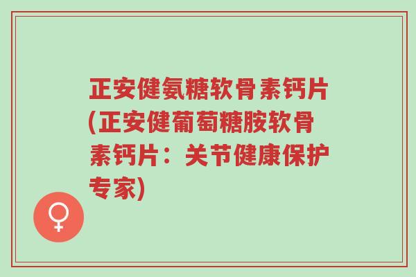正安健氨糖软骨素钙片(正安健葡萄糖胺软骨素钙片:关节健康保护专家)-第1张图片-超越 正安健氨糖软骨素钙片(正安健葡萄糖胺软骨素钙片:关节健康保护专家)-第1张图片-超越