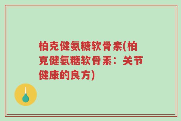 柏克健氨糖软骨素(柏克健氨糖软骨素:关节健康的良方)-第1张图片-超越 柏克健氨糖软骨素(柏克健氨糖软骨素:关节健康的良方)-第1张图片-超越