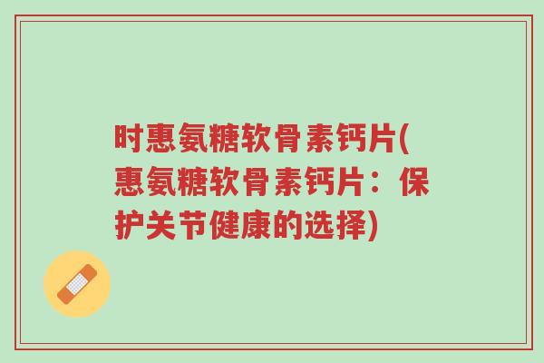 时惠氨糖软骨素钙片(惠氨糖软骨素钙片：保护关节健康的选择)-第1张图片-超越