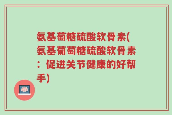 氨基萄糖硫酸软骨素(氨基葡萄糖硫酸软骨素:促进关节健康的好帮手)-第1张图片-超越 氨基萄糖硫酸软骨素(氨基葡萄糖硫酸软骨素:促进关节健康的好帮手)-第1张图片-超越