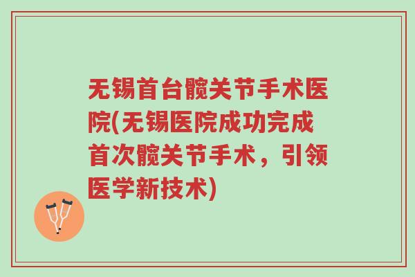 无锡首台髋关节手术医院(无锡医院成功完成首次髋关节手术,引领医学新技术)-第1张图片-超越 无锡首台髋关节手术医院(无锡医院成功完成首次髋关节手术,引领医学新技术)-第1张图片-超越