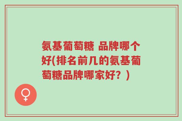 氨基葡萄糖 品牌哪个好(排名前几的氨基葡萄糖品牌哪家好?)-第1张图片-超越 氨基葡萄糖 品牌哪个好(排名前几的氨基葡萄糖品牌哪家好?)-第1张图片-超越