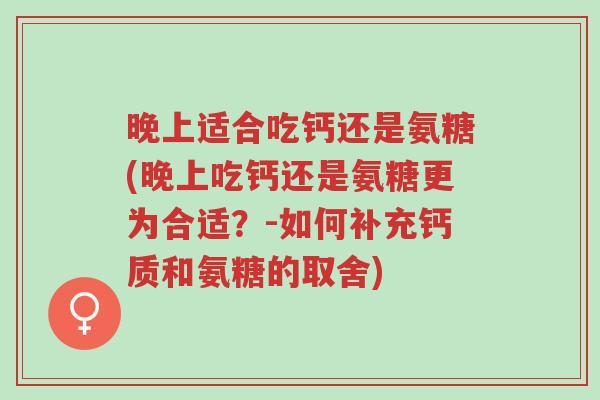 晚上适合吃钙还是氨糖(晚上吃钙还是氨糖更为合适?-如何补充钙质和氨糖的取舍)-第1张图片-超越 晚上适合吃钙还是氨糖(晚上吃钙还是氨糖更为合适?-如何补充钙质和氨糖的取舍)-第1张图片-超越