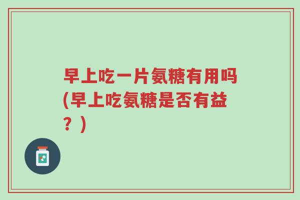 早上吃一片氨糖有用吗(早上吃氨糖是否有益?)-第1张图片-超越 早上吃一片氨糖有用吗(早上吃氨糖是否有益?)-第1张图片-超越