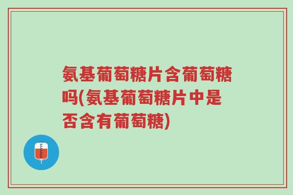 氨基葡萄糖片含葡萄糖吗(氨基葡萄糖片中是否含有葡萄糖)-第1张图片-超越 氨基葡萄糖片含葡萄糖吗(氨基葡萄糖片中是否含有葡萄糖)-第1张图片-超越