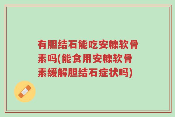 有胆结石能吃安糠软骨素吗(能食用安糠软骨素缓解胆结石症状吗)-第1张图片-超越 有胆结石能吃安糠软骨素吗(能食用安糠软骨素缓解胆结石症状吗)-第1张图片-超越