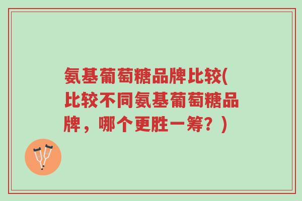 氨基葡萄糖品牌比较(比较不同氨基葡萄糖品牌,哪个更胜一筹?)-第1张图片-超越 氨基葡萄糖品牌比较(比较不同氨基葡萄糖品牌,哪个更胜一筹?)-第1张图片-超越