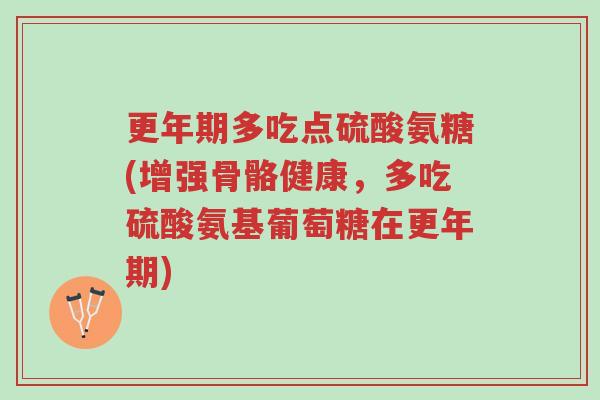 更年期多吃点硫酸氨糖(增强骨骼健康,多吃硫酸氨基葡萄糖在更年期)-第1张图片-超越 更年期多吃点硫酸氨糖(增强骨骼健康,多吃硫酸氨基葡萄糖在更年期)-第1张图片-超越