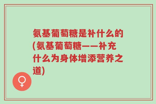氨基葡萄糖是补什么的(氨基葡萄糖——补充什么为身体增添营养之道)-第1张图片-超越 氨基葡萄糖是补什么的(氨基葡萄糖——补充什么为身体增添营养之道)-第1张图片-超越