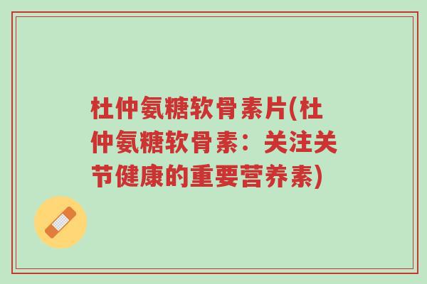 杜仲氨糖软骨素片(杜仲氨糖软骨素:关注关节健康的重要营养素)-第1张图片-超越 杜仲氨糖软骨素片(杜仲氨糖软骨素:关注关节健康的重要营养素)-第1张图片-超越