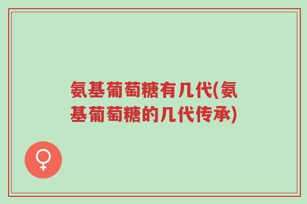 氨基葡萄糖有几代(氨基葡萄糖的几代传承)-第1张图片-超越 氨基葡萄糖有几代(氨基葡萄糖的几代传承)-第1张图片-超越