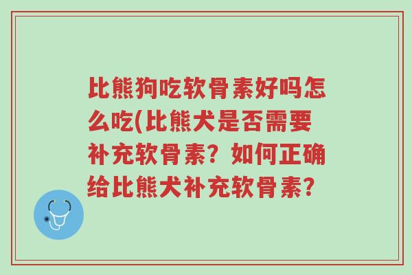 比熊狗吃软骨素好吗怎么吃(比熊犬是否需要补充软骨素?如何正确给比熊犬补充软骨素?-第1张图片-超越 比熊狗吃软骨素好吗怎么吃(比熊犬是否需要补充软骨素?如何正确给比熊犬补充软骨素?-第1张图片-超越