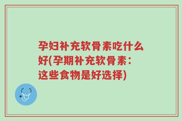 孕妇补充软骨素吃什么好(孕期补充软骨素：这些食物是好选择)-第1张图片-超越