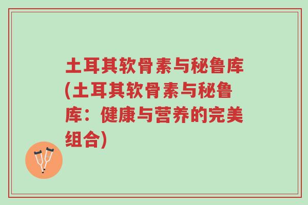 土耳其软骨素与秘鲁库(土耳其软骨素与秘鲁库:健康与营养的完美组合)-第1张图片-超越 土耳其软骨素与秘鲁库(土耳其软骨素与秘鲁库:健康与营养的完美组合)-第1张图片-超越