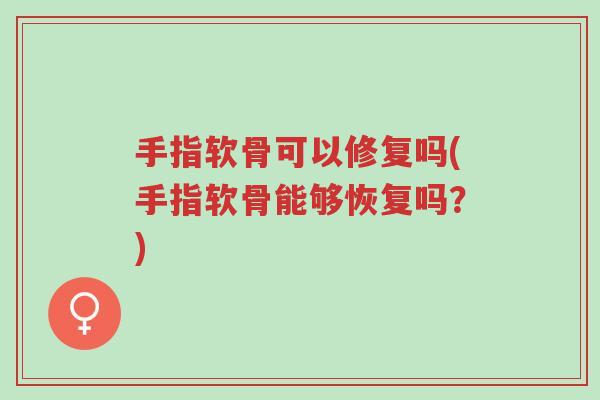 手指软骨可以修复吗(手指软骨能够恢复吗?)-第1张图片-超越 手指软骨可以修复吗(手指软骨能够恢复吗?)-第1张图片-超越